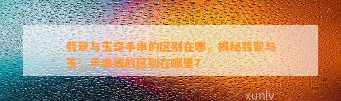 翡翠与玉穿手串的区别在哪，揭秘翡翠与玉：手串间的区别在哪里？