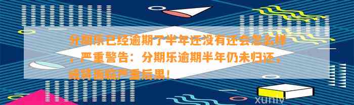 分期乐已经逾期了半年还没有还会怎么样，严重警告：分期乐逾期半年仍未归还，或将面临严重后果！