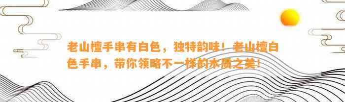 老山檀手串有白色，特别韵味！老山檀白色手串，带你领略不一样的木质之美！