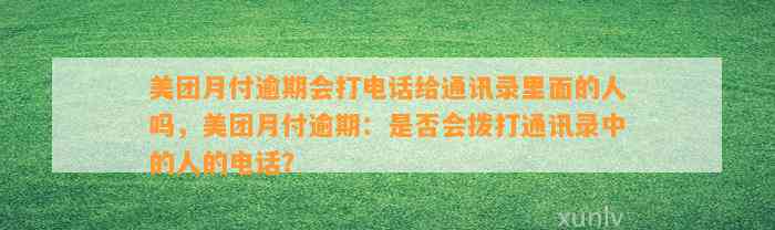 美团月付逾期会打电话给通讯录里面的人吗，美团月付逾期：是否会拨打通讯录中的人的电话？