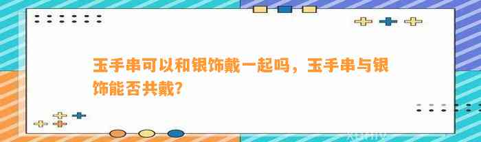 玉手串可以和银饰戴一起吗，玉手串与银饰能否共戴？