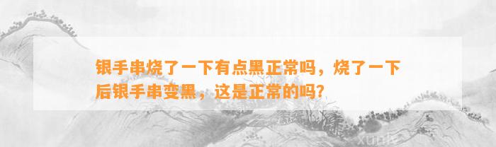 银手串烧了一下有点黑正常吗，烧了一下后银手串变黑，这是正常的吗？