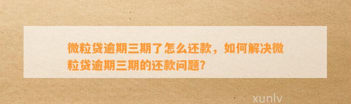 微粒贷逾期三期了怎么还款，如何解决微粒贷逾期三期的还款问题？