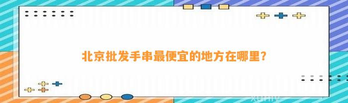 北京批发手串最便宜的地方在哪里？