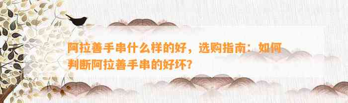 阿拉善手串什么样的好，选购指南：怎样判断阿拉善手串的好坏？