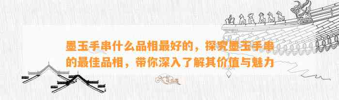 墨玉手串什么品相最好的，探究墨玉手串的最佳品相，带你深入熟悉其价值与魅力