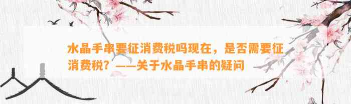 水晶手串要征消费税吗现在，是不是需要征消费税？——关于水晶手串的疑问