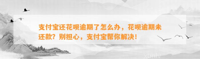 支付宝还花呗逾期了怎么办，花呗逾期未还款？别担心，支付宝帮你解决！