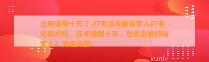 还呗逾期十天了,打电话说要给家人打电话真的吗，还呗逾期十天，是否会被打给家人？真相揭露！