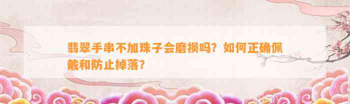 翡翠手串不加珠子会磨损吗？怎样正确佩戴和防止掉落？