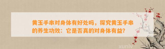 黄玉手串对身体有好处吗，探究黄玉手串的养生功效：它是不是真的对身体有益？