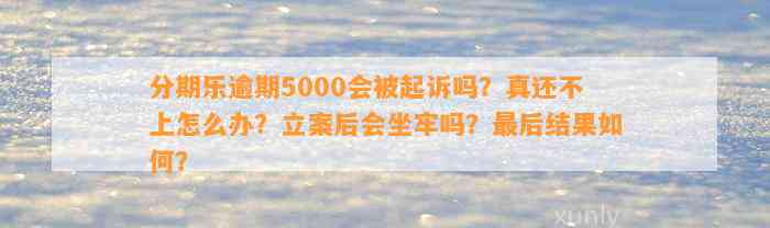 分期乐逾期5000会被起诉吗？真还不上怎么办？立案后会坐牢吗？最后结果如何？