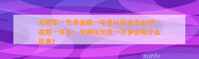 分期乐一万多逾期一年多以后会怎么样，逾期一年多，分期乐欠款一万多会有什么后果？