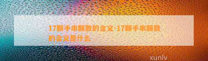 17颗手串颗数的含义-17颗手串颗数的含义是什么