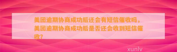 美团逾期协商成功后还会有短信催收吗，美团逾期协商成功后是否还会收到短信催收？