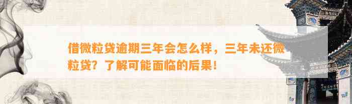 借微粒贷逾期三年会怎么样，三年未还微粒贷？了解可能面临的后果！