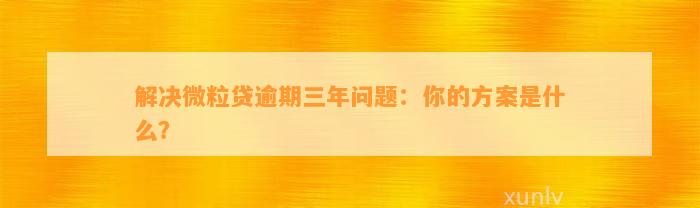 解决微粒贷逾期三年问题：你的方案是什么？