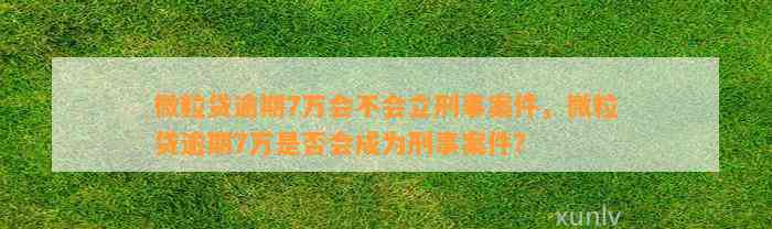 微粒贷逾期7万会不会立刑事案件，微粒贷逾期7万是否会成为刑事案件？