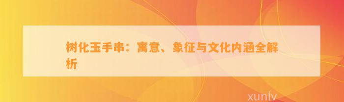 树化玉手串：寓意、象征与文化内涵全解析