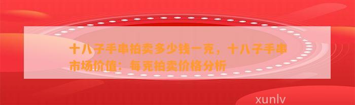 十八子手串拍卖多少钱一克，十八子手串市场价值：每克拍卖价格分析