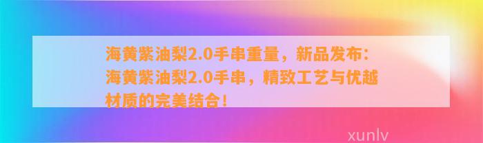 海黄紫油梨2.0手串重量，新品发布：海黄紫油梨2.0手串，精致工艺与优越材质的完美结合！