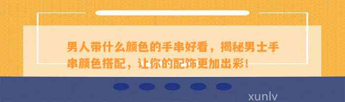 男人带什么颜色的手串好看，揭秘男士手串颜色搭配，让你的配饰更加出彩！