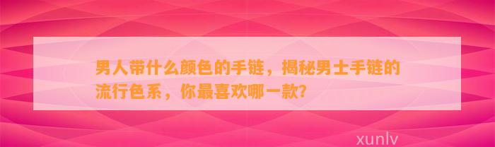 男人带什么颜色的手链，揭秘男士手链的流行色系，你最喜欢哪一款？