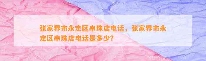 张家界市永定区串珠店电话，张家界市永定区串珠店电话是多少？