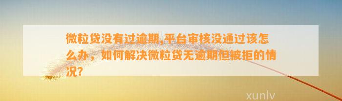 微粒贷没有过逾期,平台审核没通过该怎么办，如何解决微粒贷无逾期但被拒的情况？