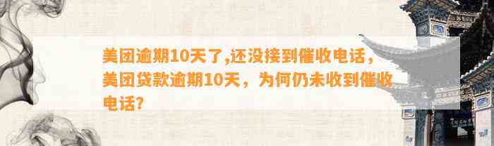 美团逾期10天了,还没接到催收电话，美团贷款逾期10天，为何仍未收到催收电话？