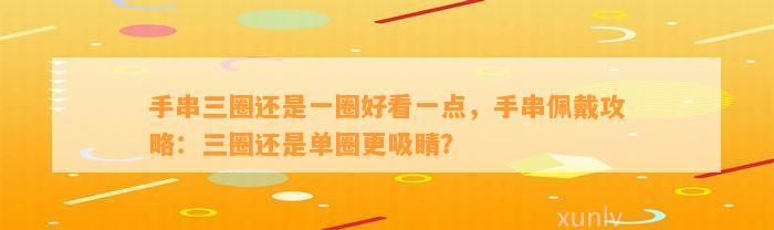 手串三圈还是一圈好看一点，手串佩戴攻略：三圈还是单圈更吸睛？