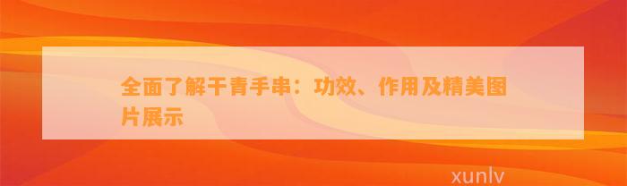 全面熟悉干青手串：功效、作用及精美图片展示