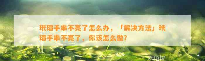 玳瑁手串不亮了怎么办，「解决方法」玳瑁手串不亮了，你该怎么做？