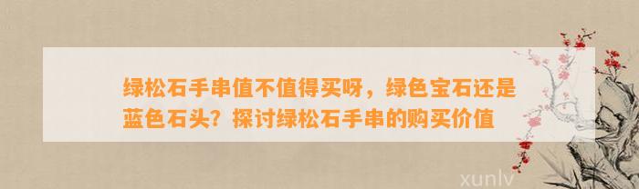 绿松石手串值不值得买呀，绿色宝石还是蓝色石头？探讨绿松石手串的购买价值