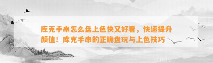 库克手串怎么盘上色快又好看，快速提升颜值！库克手串的正确盘玩与上色技巧