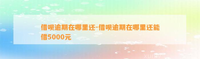 借呗逾期在哪里还-借呗逾期在哪里还能借5000元