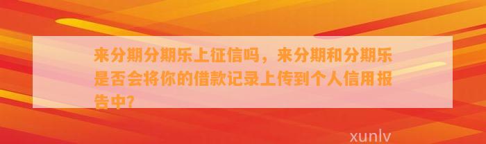 来分期分期乐上征信吗，来分期和分期乐是否会将你的借款记录上传到个人信用报告中？