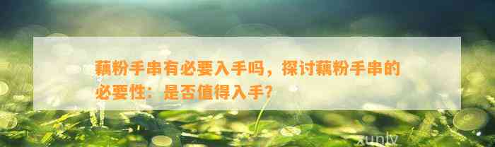 藕粉手串有必要入手吗，探讨藕粉手串的必要性：是不是值得入手？