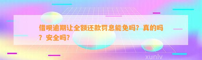 借呗逾期让全额还款罚息能免吗？真的吗？安全吗？