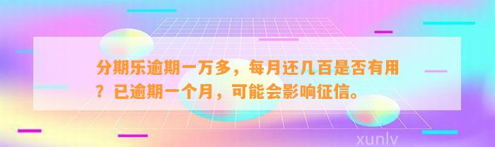 分期乐逾期一万多，每月还几百是否有用？已逾期一个月，可能会影响征信。