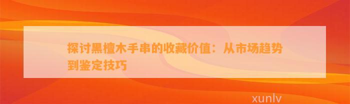 探讨黑檀木手串的收藏价值：从市场趋势到鉴定技巧