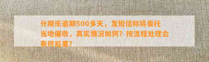 分期乐逾期500多天，发短信称将委托当地催收，真实情况如何？按流程处理会有何后果？