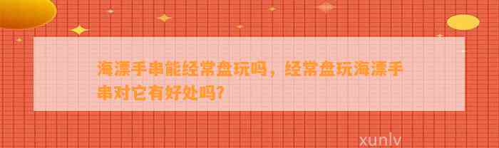 海漂手串能经常盘玩吗，经常盘玩海漂手串对它有好处吗？