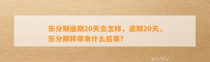 乐分期逾期20天会怎样，逾期20天，乐分期将带来什么后果？