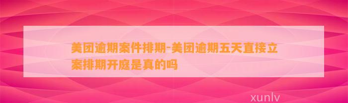 美团逾期案件排期-美团逾期五天直接立案排期开庭是真的吗