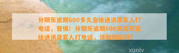 分期乐逾期600多久会给通讯录家人打电话，警惕！分期乐逾期600天后可能给通讯录家人打电话，该如何应对？