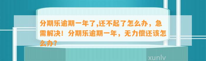 分期乐逾期一年了,还不起了怎么办，急需解决！分期乐逾期一年，无力偿还该怎么办？