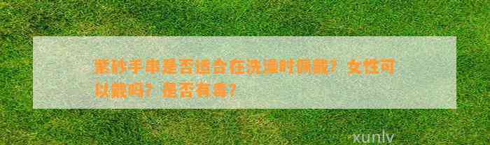 紫砂手串是不是适合在洗澡时佩戴？女性可以戴吗？是不是有毒？