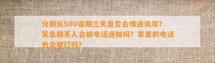 分期乐500逾期三天是否会爆通讯录？紧急联系人会被电话通知吗？家里的电话也会被打吗？