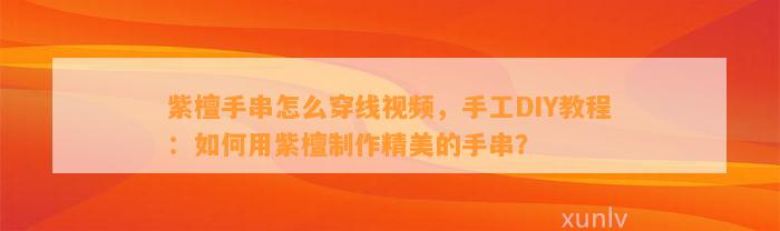 紫檀手串怎么穿线视频，手工DIY教程：怎样用紫檀制作精美的手串？